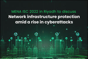MENA ISC 2022 in Riyadh to Discuss Network Infrastructure Protection Amid a Rise in Cyberattacks